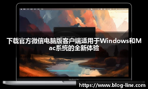 下载官方微信电脑版客户端适用于Windows和Mac系统的全新体验